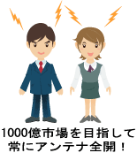 1000億円市場を目指して常にアンテナ全開！