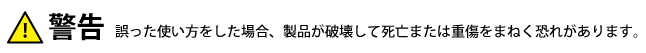 警告 誤った使い方した場合、製品が破壊して死亡または重傷をまねく恐れがあります。